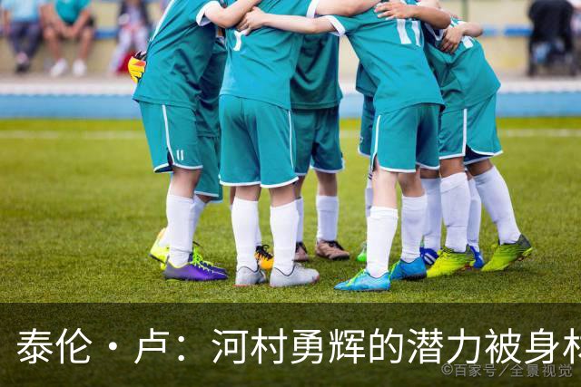 泰伦·卢：河村勇辉的潜力被身材限制，值得更多关注